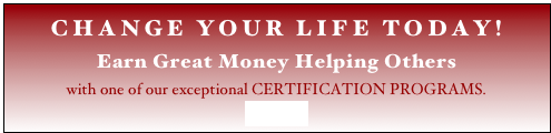 CHANGE YOUR LIFE TODAY!
Earn Great Money Helping Others 
with one of our exceptional CERTIFICATION PROGRAMS. 
click here
