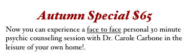 Autumn Special $65
Now you can experience a face to face personal 30 minute psychic counseling session with Dr. Carole Carbone in the leisure of your own home!.    click here 